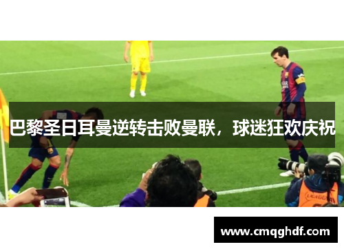 巴黎圣日耳曼逆转击败曼联，球迷狂欢庆祝